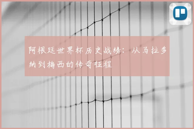 阿根廷世界杯历史战绩:从马拉多纳到梅西的传奇征程