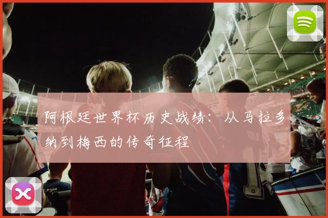 阿根廷世界杯历史战绩：从马拉多纳到梅西的传奇征程