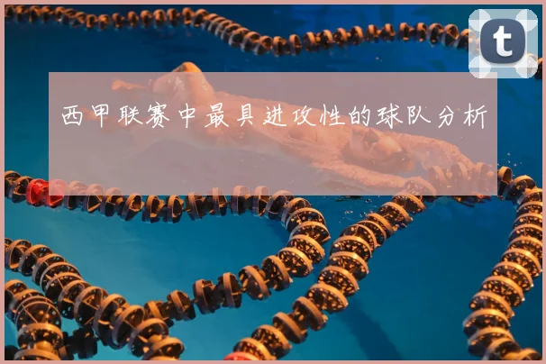 西甲联赛中最具进攻性的球队分析