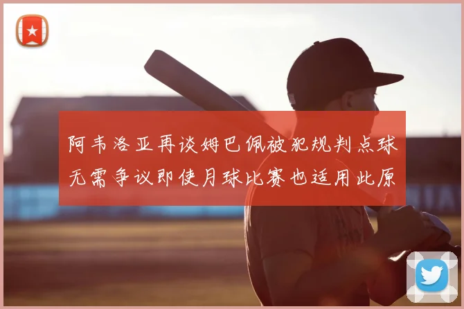 阿韦洛亚再谈姆巴佩被犯规判点球无需争议即使月球比赛也适用此原则