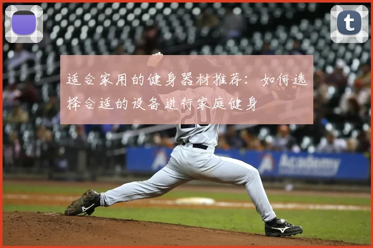 适合家用的健身器材推荐：如何选择合适的设备进行家庭健身